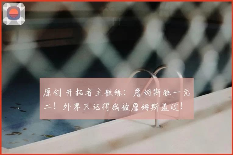 原创 开拓者主教练:詹姆斯独一无二!外界只记得我被詹姆斯盖过!