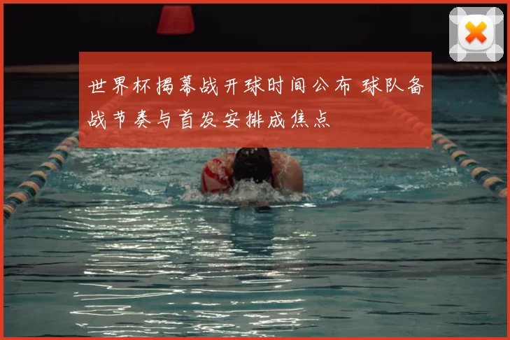 世界杯揭幕战开球时间公布 球队备战节奏与首发安排成焦点