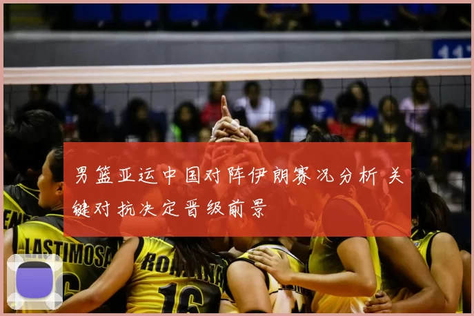 男篮亚运中国对阵伊朗赛况分析 关键对抗决定晋级前景