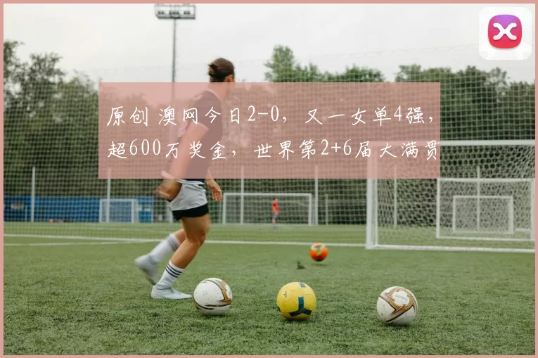 原创 澳网今日2-0,又一女单4强,超600万奖金,世界第2+6届大满贯冠军惨败