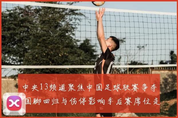 中央13频道聚焦中国足球联赛争夺 国脚回归与伤停影响季后赛席位走势