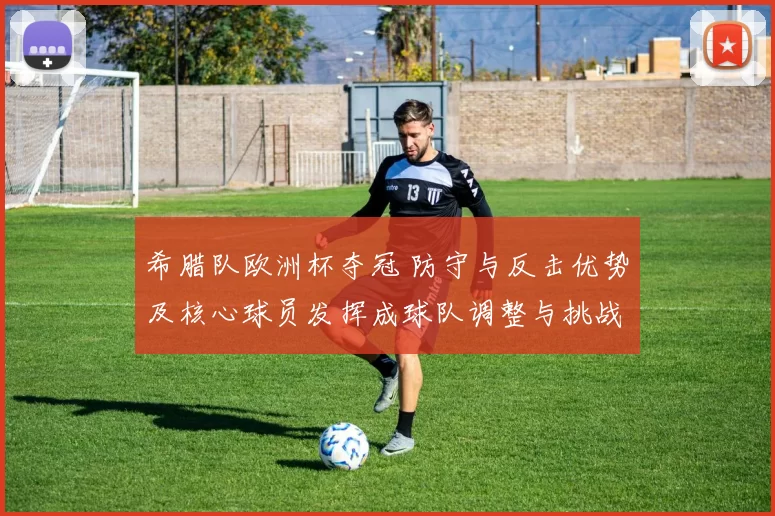 希腊队欧洲杯夺冠 防守与反击优势及核心球员发挥成球队调整与挑战重点