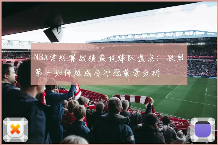 NBA常规赛战绩最佳球队盘点：联盟第一如何炼成与冲冠前景分析