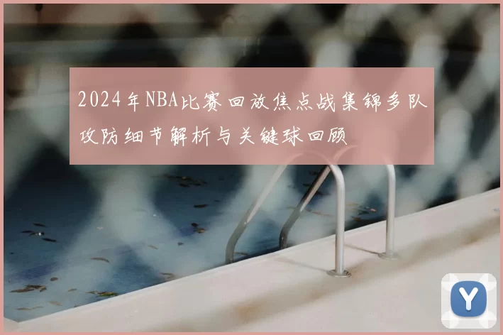 2024年NBA比赛回放焦点战集锦多队攻防细节解析与关键球回顾