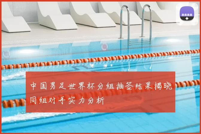 中国男足世界杯分组抽签结果揭晓同组对手实力分析
