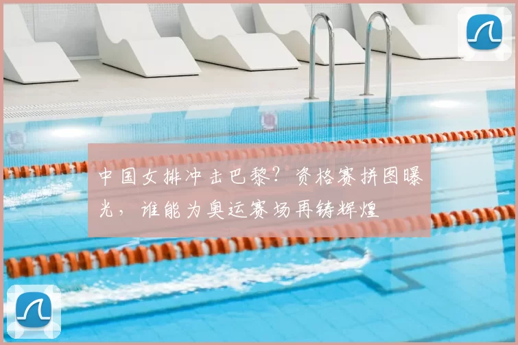 中国女排冲击巴黎？资格赛拼图曝光，谁能为奥运赛场再铸辉煌