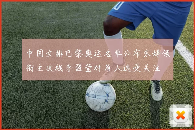 中国女排巴黎奥运名单公布朱婷领衔主攻线李盈莹对角人选受关注