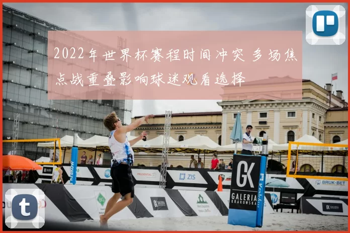 2022年世界杯赛程时间冲突 多场焦点战重叠影响球迷观看选择