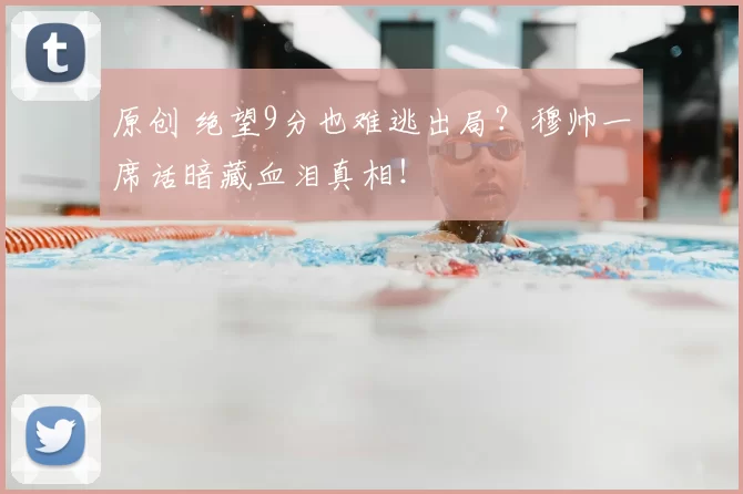 原创 绝望9分也难逃出局？穆帅一席话暗藏血泪真相！