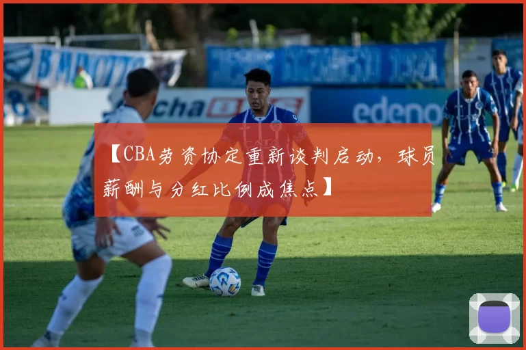 【CBA劳资协定重新谈判启动，球员薪酬与分红比例成焦点】