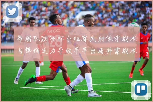 希腊队欧洲杯小组赛失利保守战术与锋线乏力导致早早出局并需战术调整