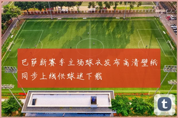 巴萨新赛季主场球衣发布高清壁纸同步上线供球迷下载