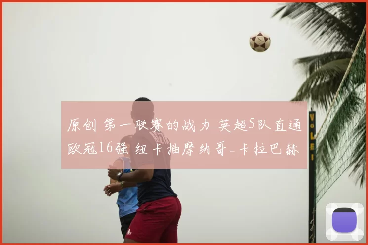 原创 第一联赛的战力 英超5队直通欧冠16强 纽卡抽摩纳哥_卡拉巴赫