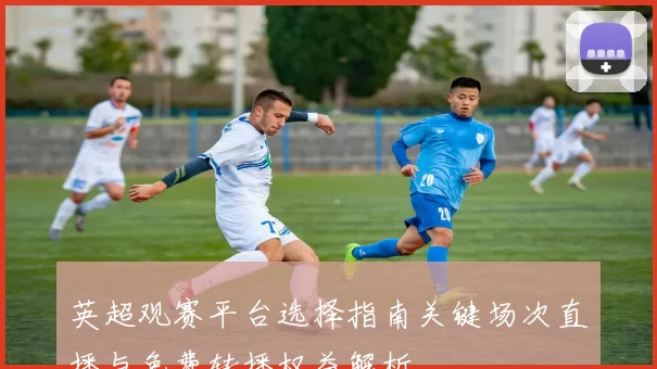 英超观赛平台选择指南关键场次直播与免费转播权益解析