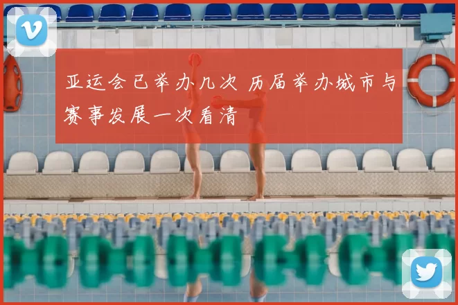 亚运会已举办几次 历届举办城市与赛事发展一次看清