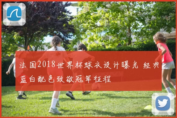 法国2018世界杯球衣设计曝光 经典蓝白配色致敬冠军征程