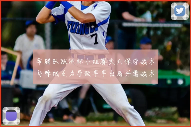 希腊队欧洲杯小组赛失利保守战术与锋线乏力导致早早出局并需战术调整