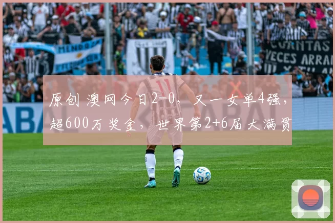 原创 澳网今日2-0，又一女单4强，超600万奖金，世界第2+6届大满贯冠军惨败