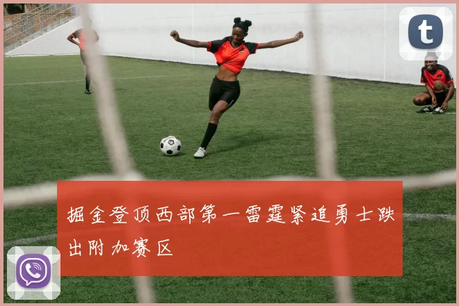 掘金登顶西部第一雷霆紧追勇士跌出附加赛区