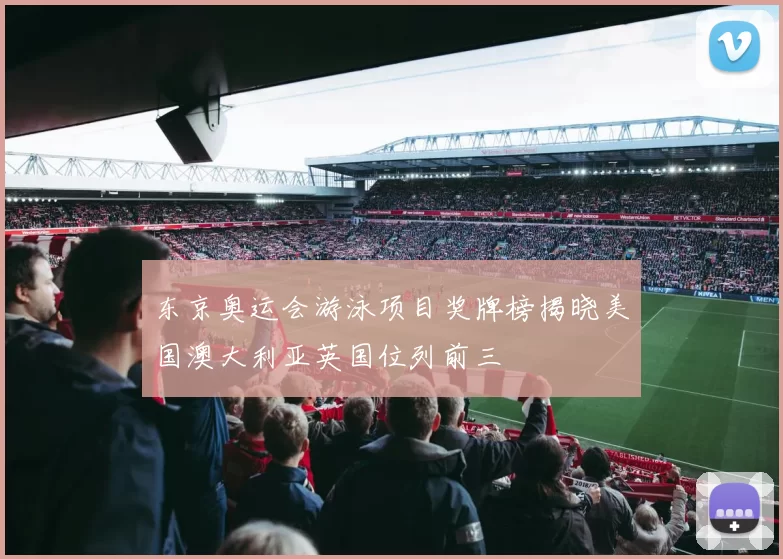 东京奥运会游泳项目奖牌榜揭晓美国澳大利亚英国位列前三