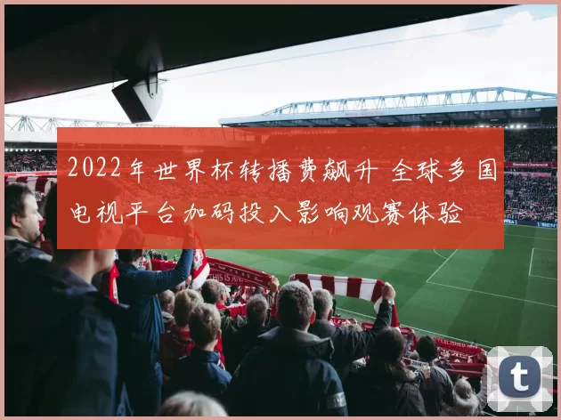 2022年世界杯转播费飙升 全球多国电视平台加码投入影响观赛体验