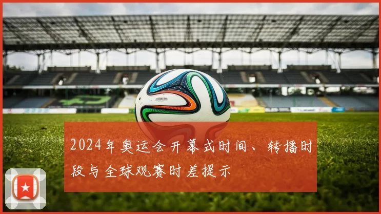 2024年奥运会开幕式时间、转播时段与全球观赛时差提示