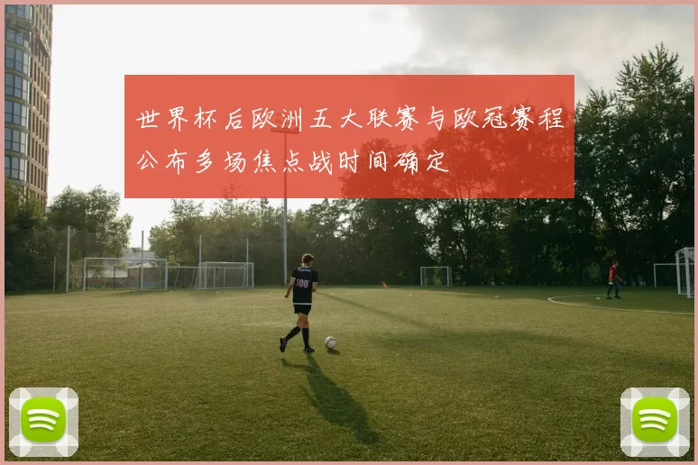 世界杯后欧洲五大联赛与欧冠赛程公布多场焦点战时间确定