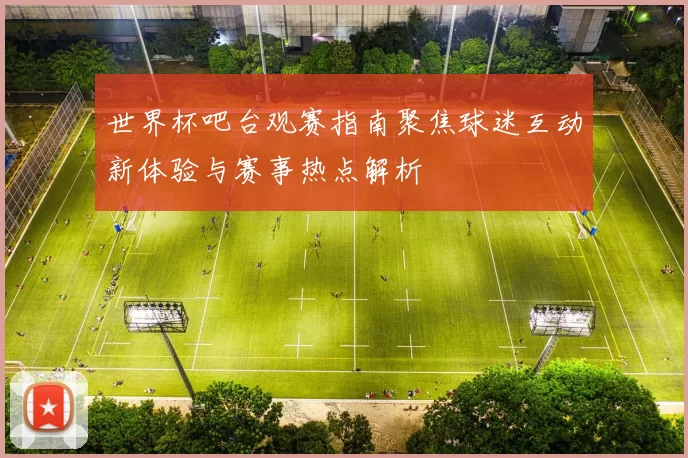世界杯吧台观赛指南聚焦球迷互动新体验与赛事热点解析