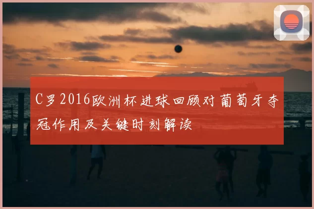 C罗2016欧洲杯进球回顾对葡萄牙夺冠作用及关键时刻解读