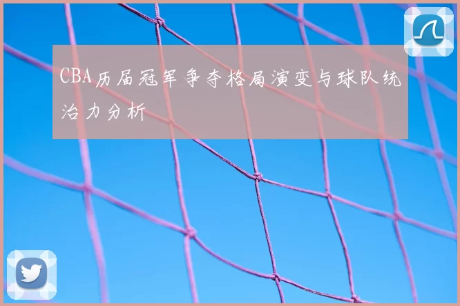 CBA历届冠军争夺格局演变与球队统治力分析