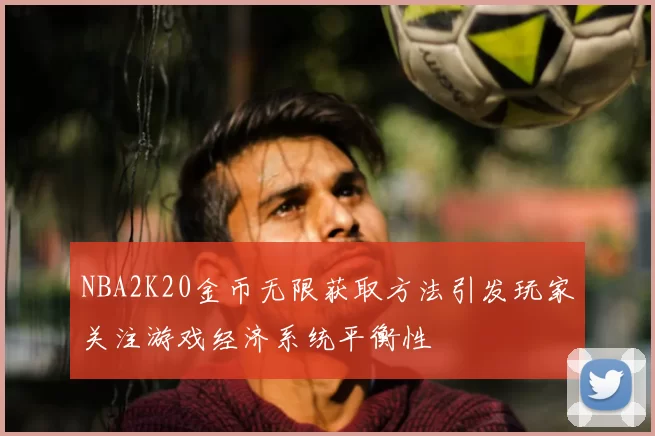 NBA2K20金币无限获取方法引发玩家关注游戏经济系统平衡性
