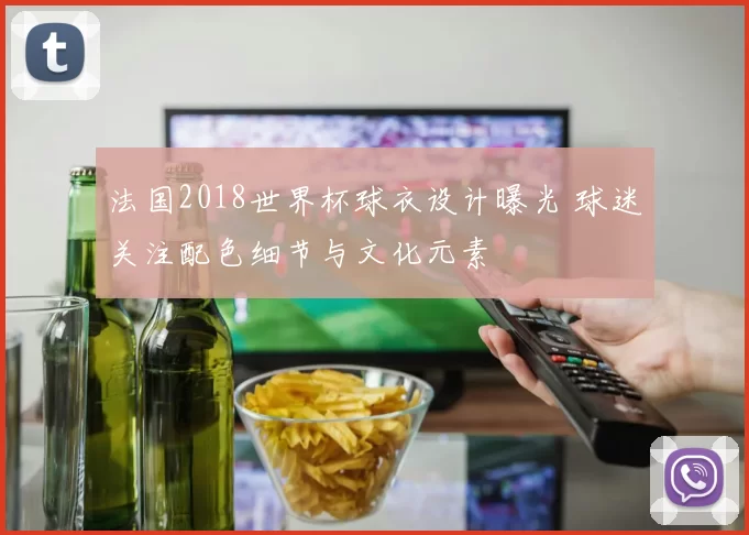 法国2018世界杯球衣设计曝光 球迷关注配色细节与文化元素