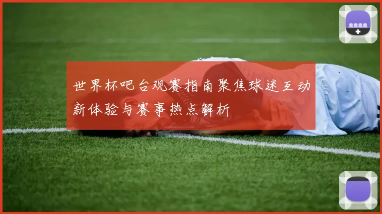 世界杯吧台观赛指南聚焦球迷互动新体验与赛事热点解析