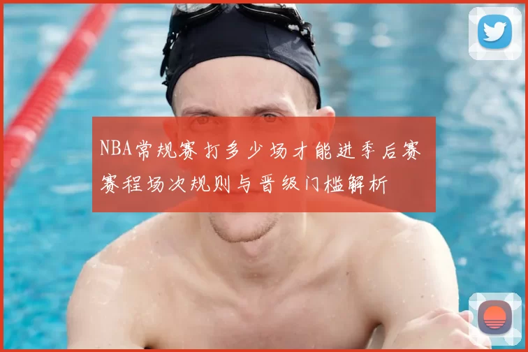 NBA常规赛打多少场才能进季后赛 赛程场次规则与晋级门槛解析