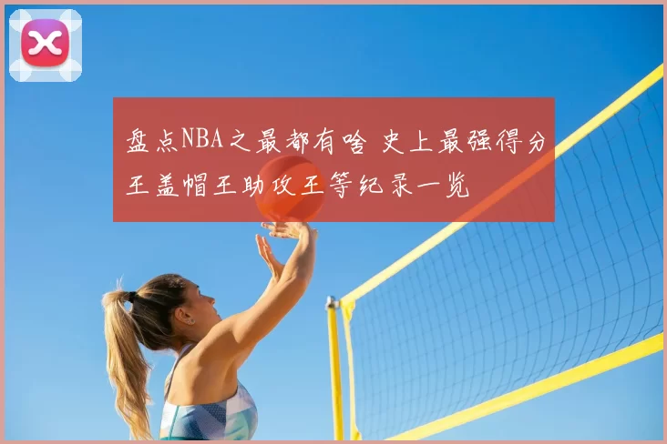 盘点NBA之最都有啥 史上最强得分王盖帽王助攻王等纪录一览