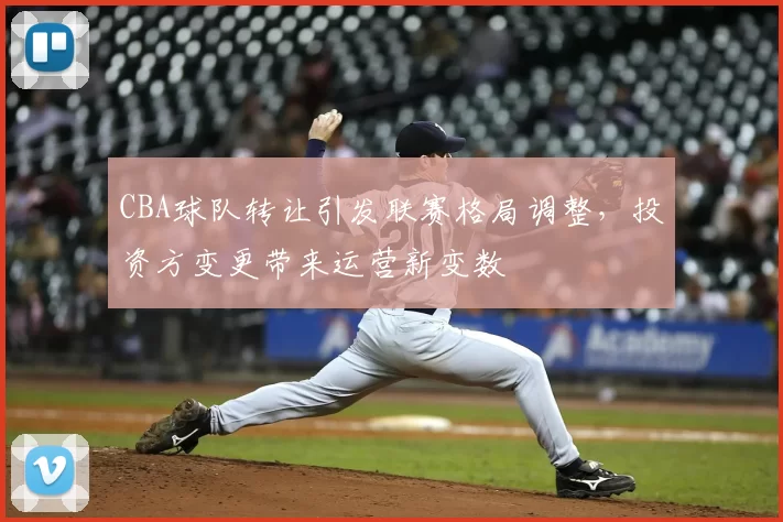CBA球队转让引发联赛格局调整，投资方变更带来运营新变数