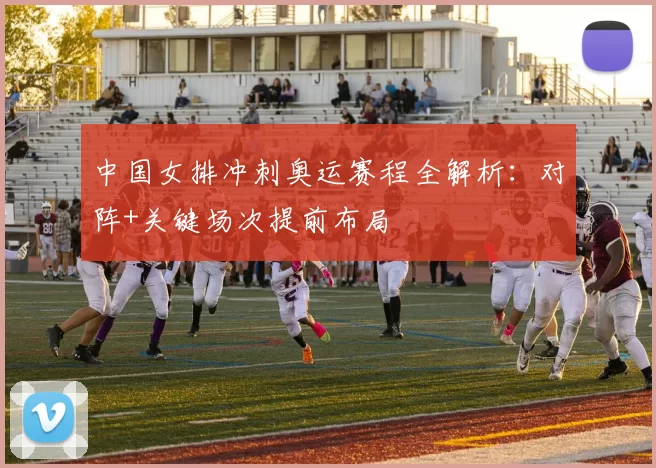 中国女排冲刺奥运赛程全解析：对阵+关键场次提前布局