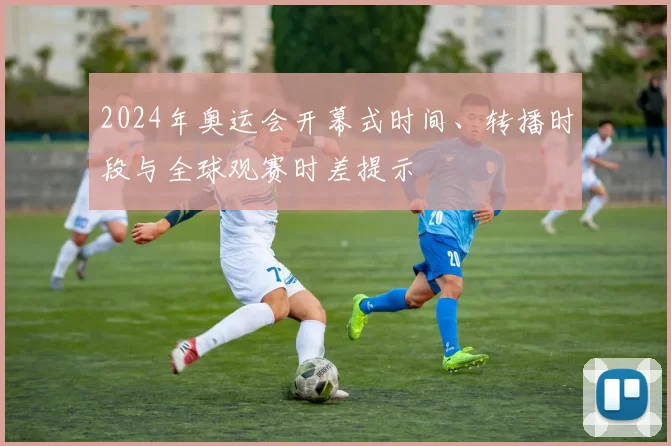 2024年奥运会开幕式时间、转播时段与全球观赛时差提示