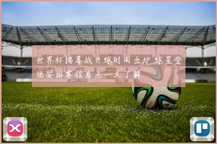 世界杯揭幕战开球时间出炉 球星登场安排赛程看点一文了解