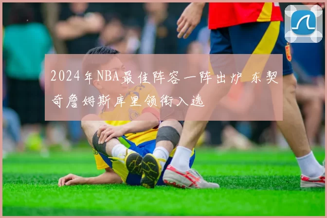 2024年NBA最佳阵容一阵出炉 东契奇詹姆斯库里领衔入选