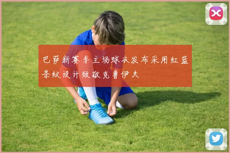 巴萨新赛季主场球衣发布采用红蓝条纹设计致敬克鲁伊夫