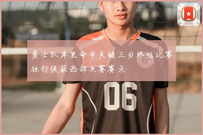 勇士队库里命中关键三分终结比赛独行侠获西部决赛赛点