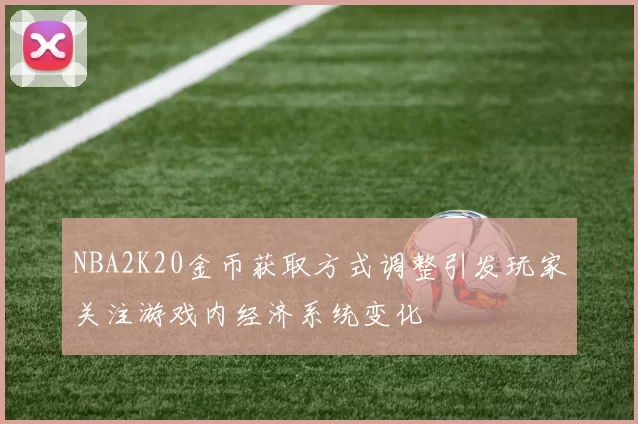 NBA2K20金币获取方式调整引发玩家关注游戏内经济系统变化