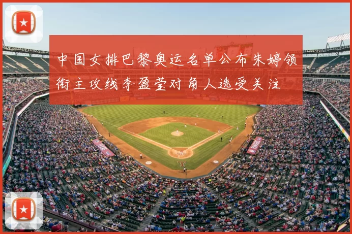 中国女排巴黎奥运名单公布朱婷领衔主攻线李盈莹对角人选受关注