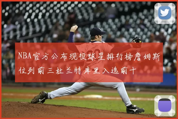 NBA官方公布现役球星排行榜詹姆斯位列前三杜兰特库里入选前十