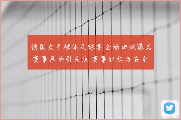 德国女子裸体足球赛全场回放曝光 赛事画面引关注 赛事组织与安全话题升温