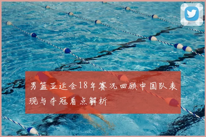 男篮亚运会18年赛况回顾中国队表现与夺冠看点解析