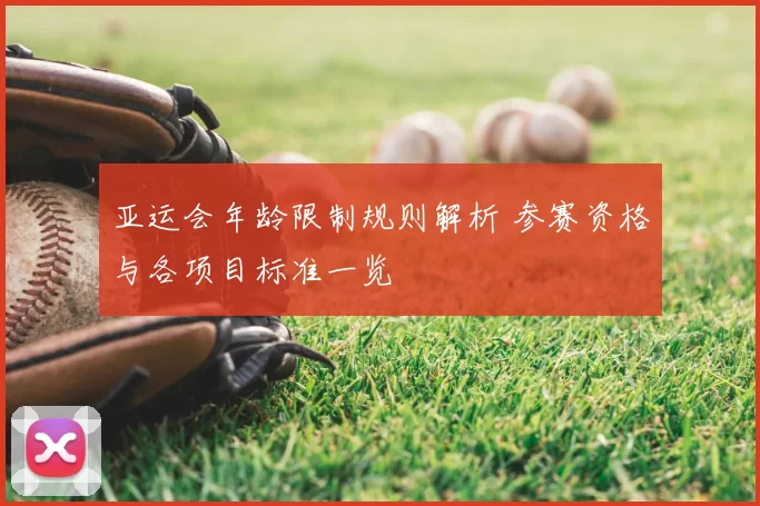 亚运会年龄限制规则解析 参赛资格与各项目标准一览