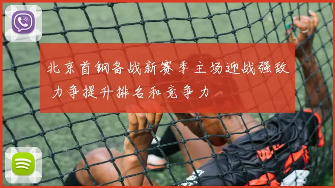 北京首钢备战新赛季主场迎战强敌 力争提升排名和竞争力