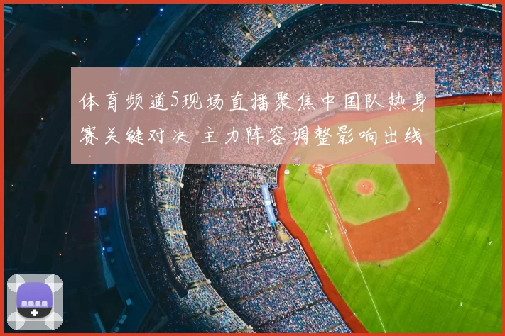 体育频道5现场直播聚焦中国队热身赛关键对决 主力阵容调整影响出线前景